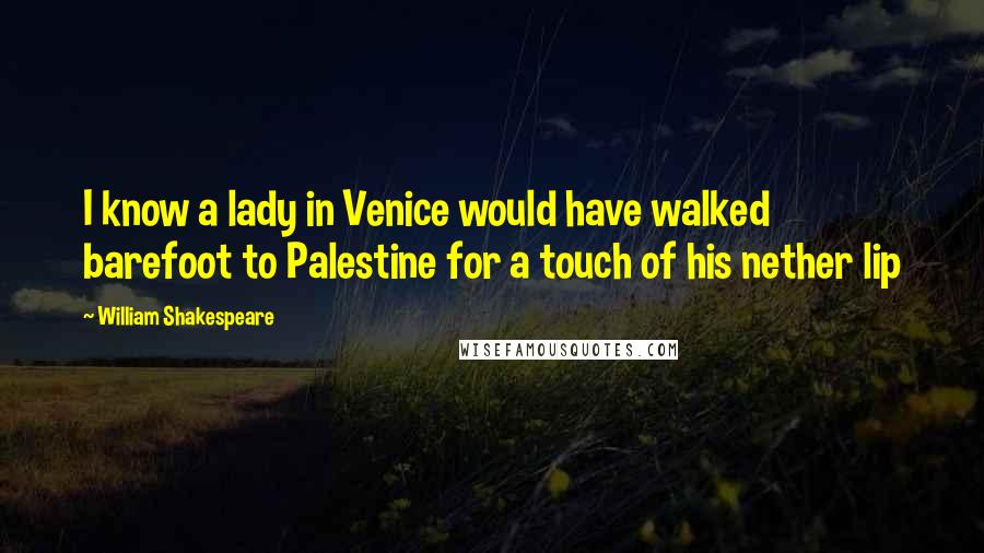 William Shakespeare Quotes: I know a lady in Venice would have walked barefoot to Palestine for a touch of his nether lip