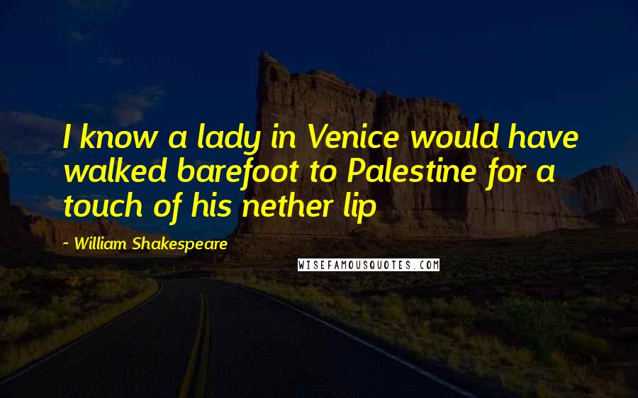 William Shakespeare Quotes: I know a lady in Venice would have walked barefoot to Palestine for a touch of his nether lip