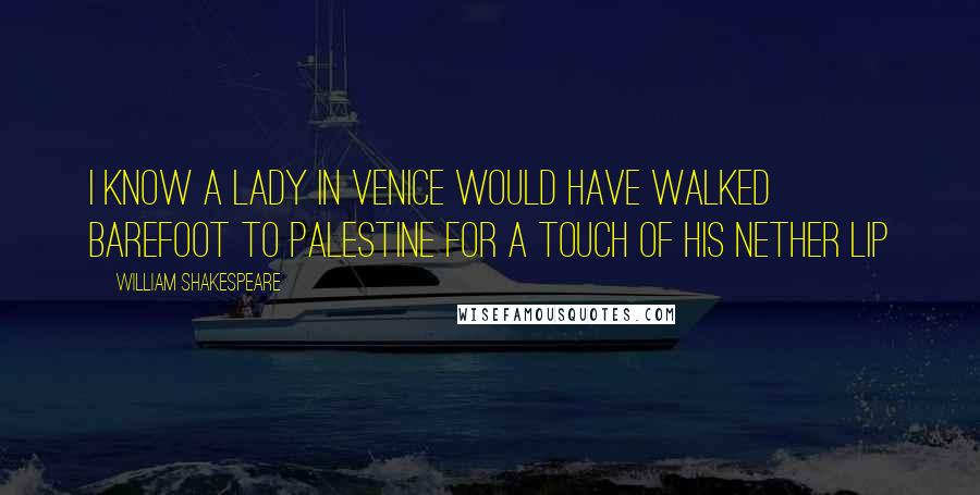 William Shakespeare Quotes: I know a lady in Venice would have walked barefoot to Palestine for a touch of his nether lip