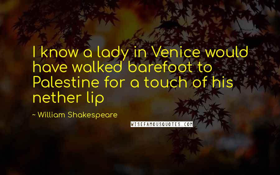 William Shakespeare Quotes: I know a lady in Venice would have walked barefoot to Palestine for a touch of his nether lip