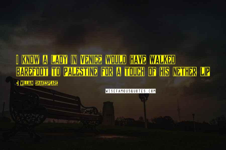 William Shakespeare Quotes: I know a lady in Venice would have walked barefoot to Palestine for a touch of his nether lip