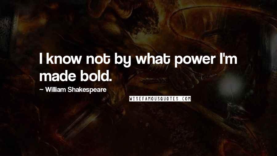 William Shakespeare Quotes: I know not by what power I'm made bold.