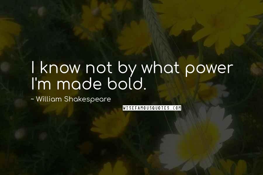 William Shakespeare Quotes: I know not by what power I'm made bold.