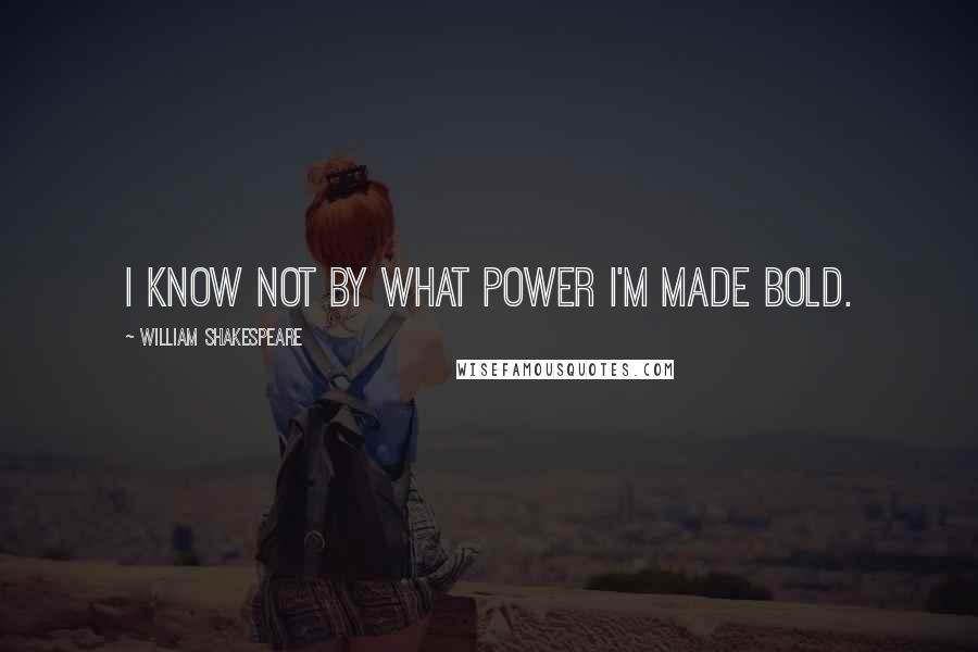 William Shakespeare Quotes: I know not by what power I'm made bold.