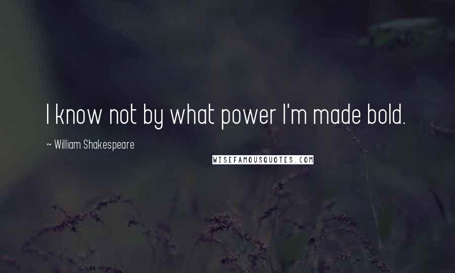 William Shakespeare Quotes: I know not by what power I'm made bold.