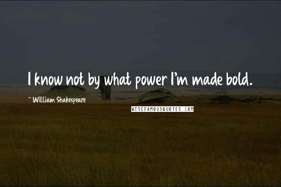 William Shakespeare Quotes: I know not by what power I'm made bold.