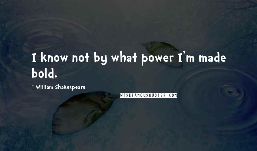 William Shakespeare Quotes: I know not by what power I'm made bold.