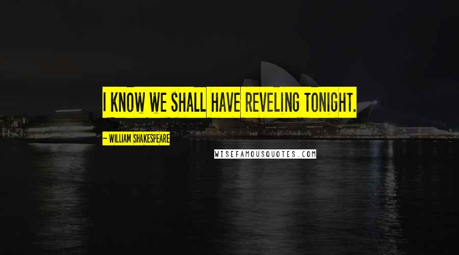 William Shakespeare Quotes: I know we shall have reveling tonight.