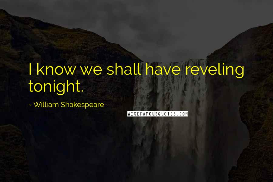 William Shakespeare Quotes: I know we shall have reveling tonight.