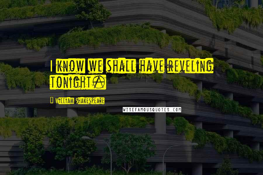 William Shakespeare Quotes: I know we shall have reveling tonight.