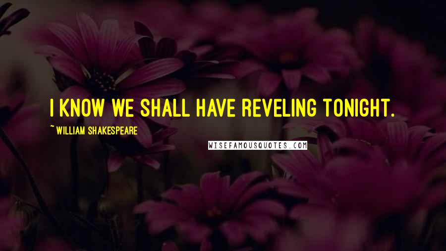 William Shakespeare Quotes: I know we shall have reveling tonight.