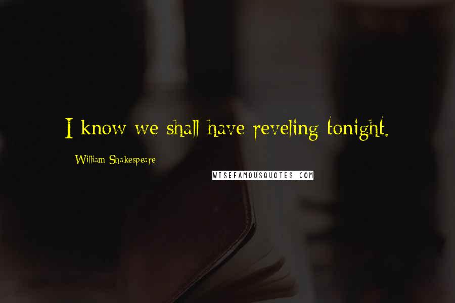 William Shakespeare Quotes: I know we shall have reveling tonight.