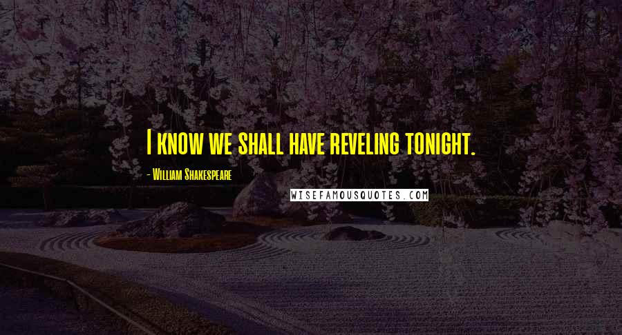 William Shakespeare Quotes: I know we shall have reveling tonight.