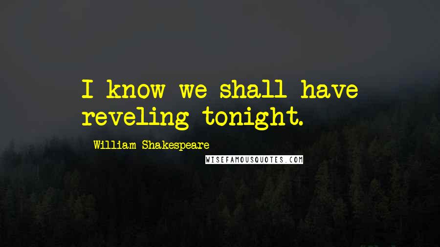 William Shakespeare Quotes: I know we shall have reveling tonight.