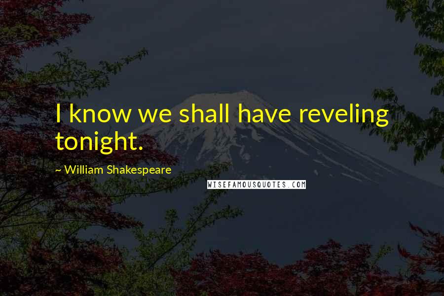 William Shakespeare Quotes: I know we shall have reveling tonight.