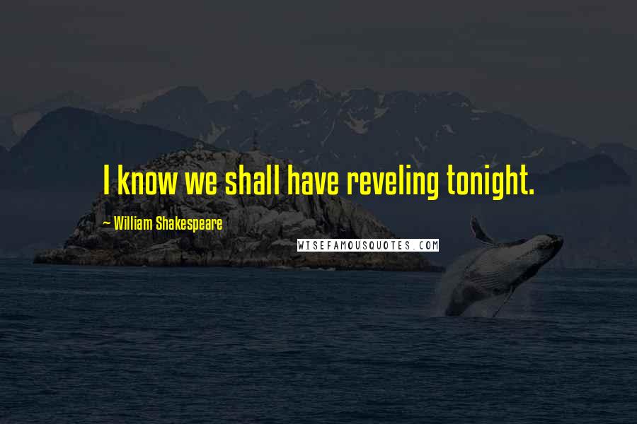 William Shakespeare Quotes: I know we shall have reveling tonight.