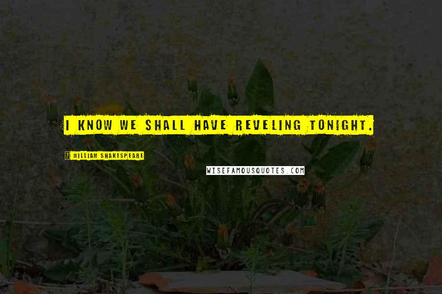 William Shakespeare Quotes: I know we shall have reveling tonight.