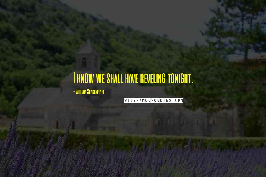 William Shakespeare Quotes: I know we shall have reveling tonight.