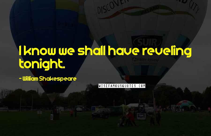 William Shakespeare Quotes: I know we shall have reveling tonight.