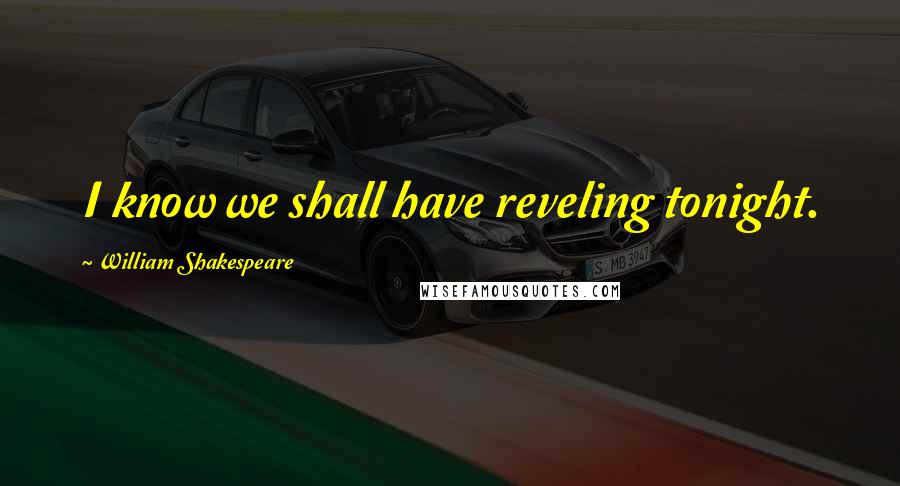 William Shakespeare Quotes: I know we shall have reveling tonight.