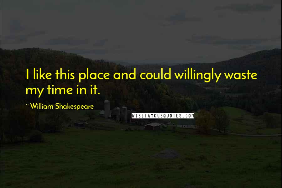 William Shakespeare Quotes: I like this place and could willingly waste my time in it.