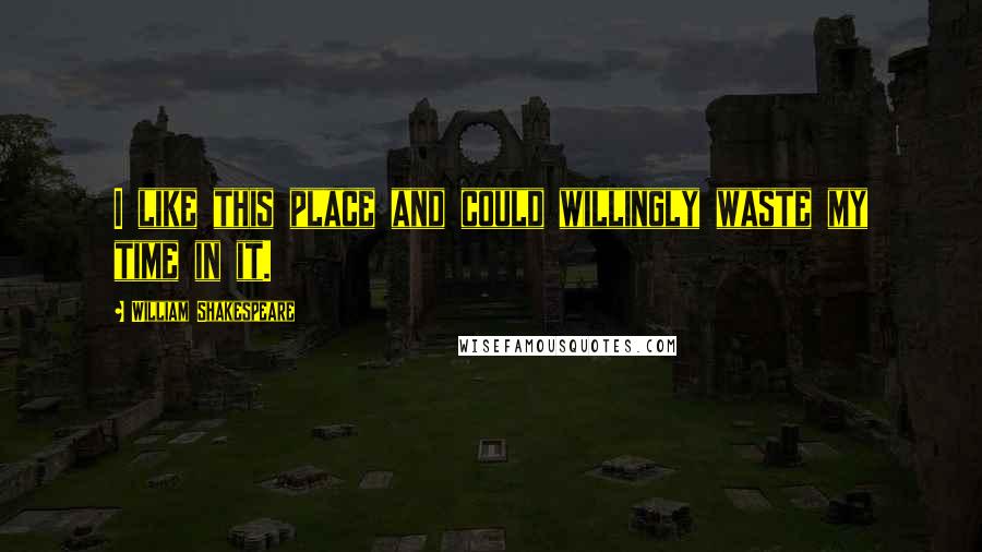 William Shakespeare Quotes: I like this place and could willingly waste my time in it.