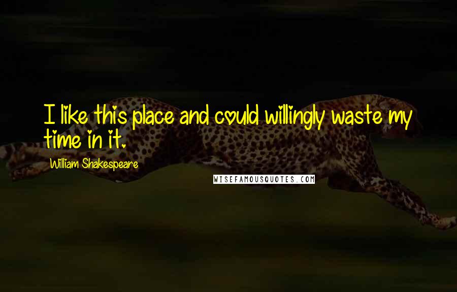 William Shakespeare Quotes: I like this place and could willingly waste my time in it.
