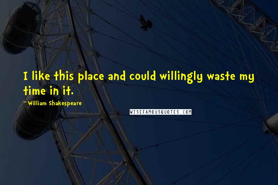 William Shakespeare Quotes: I like this place and could willingly waste my time in it.