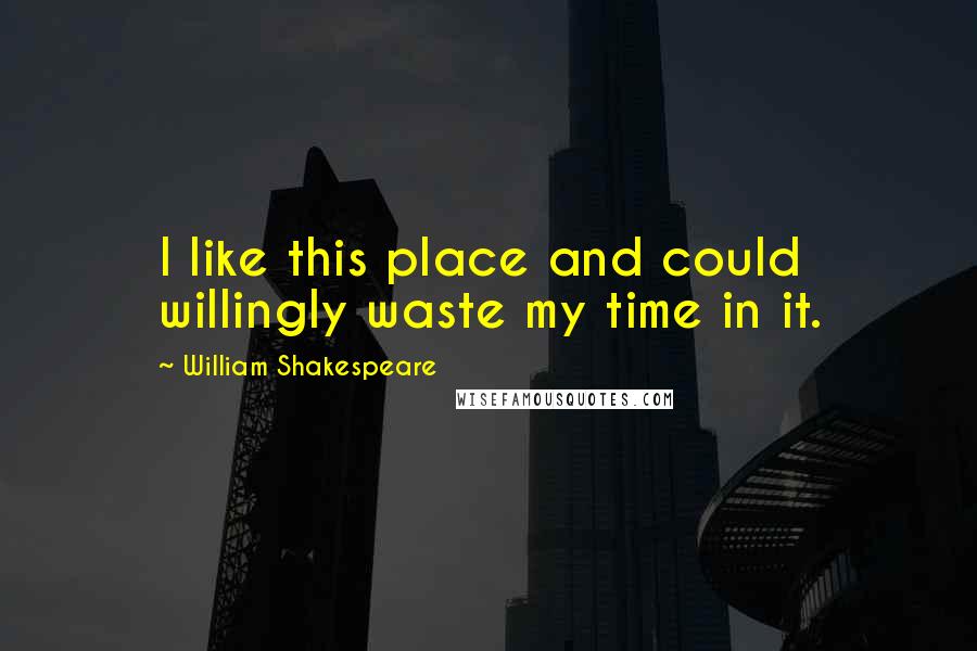 William Shakespeare Quotes: I like this place and could willingly waste my time in it.
