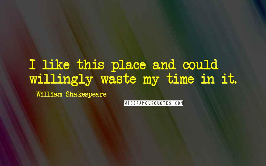 William Shakespeare Quotes: I like this place and could willingly waste my time in it.