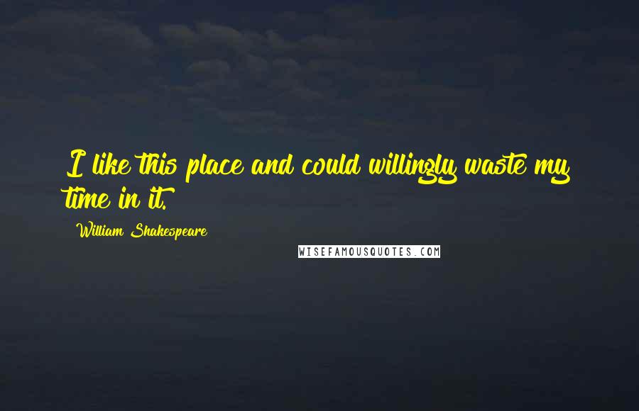 William Shakespeare Quotes: I like this place and could willingly waste my time in it.
