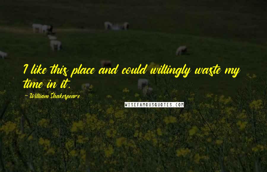 William Shakespeare Quotes: I like this place and could willingly waste my time in it.