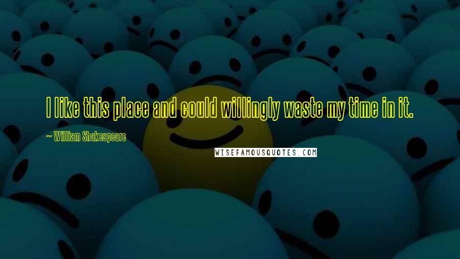 William Shakespeare Quotes: I like this place and could willingly waste my time in it.
