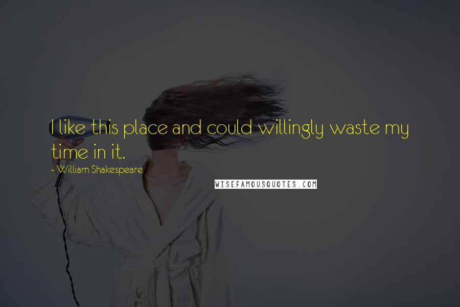 William Shakespeare Quotes: I like this place and could willingly waste my time in it.