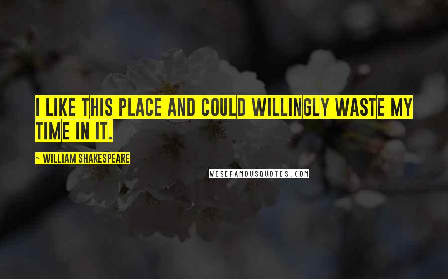 William Shakespeare Quotes: I like this place and could willingly waste my time in it.