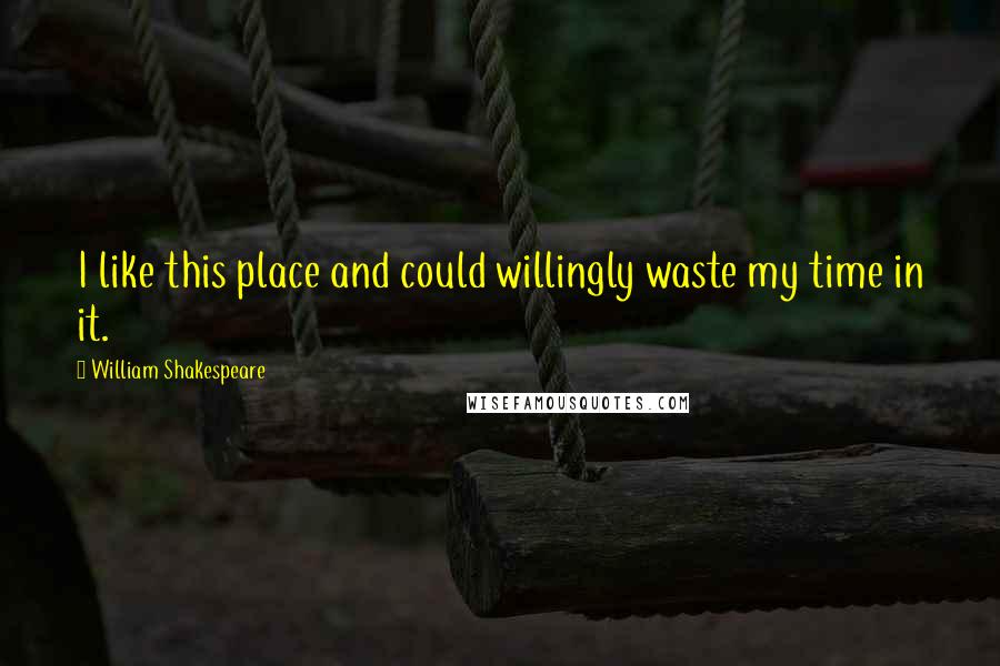 William Shakespeare Quotes: I like this place and could willingly waste my time in it.