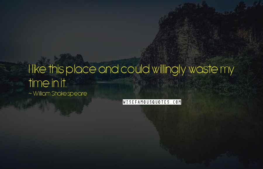 William Shakespeare Quotes: I like this place and could willingly waste my time in it.