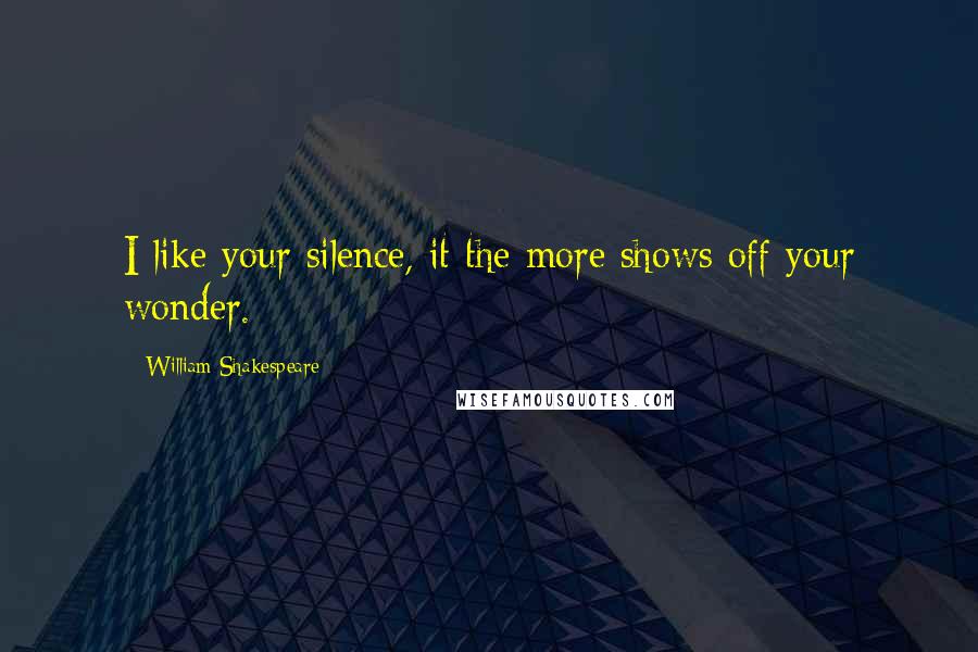 William Shakespeare Quotes: I like your silence, it the more shows off your wonder.