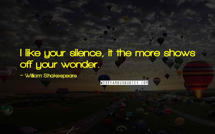 William Shakespeare Quotes: I like your silence, it the more shows off your wonder.