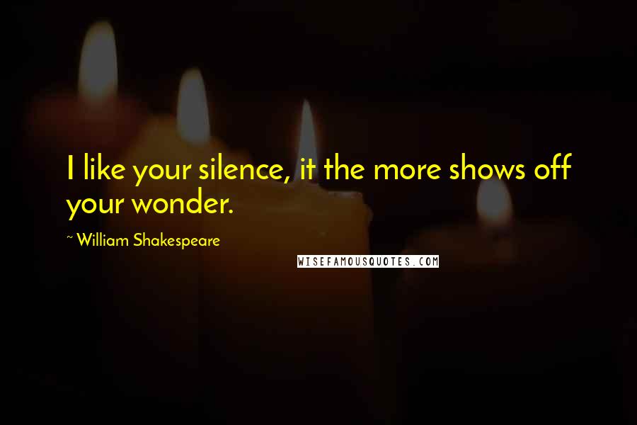 William Shakespeare Quotes: I like your silence, it the more shows off your wonder.