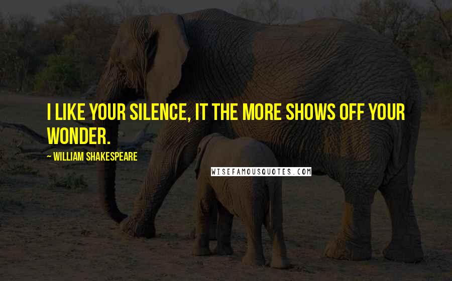 William Shakespeare Quotes: I like your silence, it the more shows off your wonder.