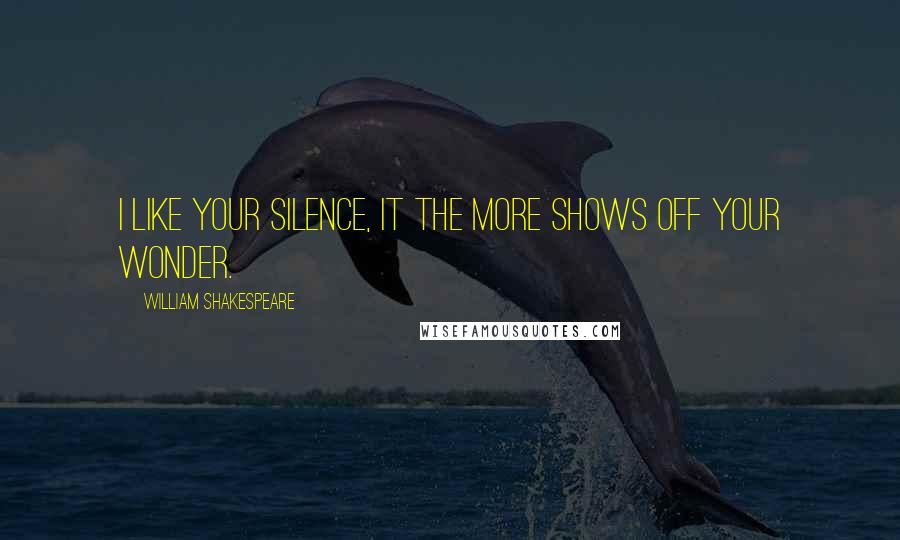 William Shakespeare Quotes: I like your silence, it the more shows off your wonder.