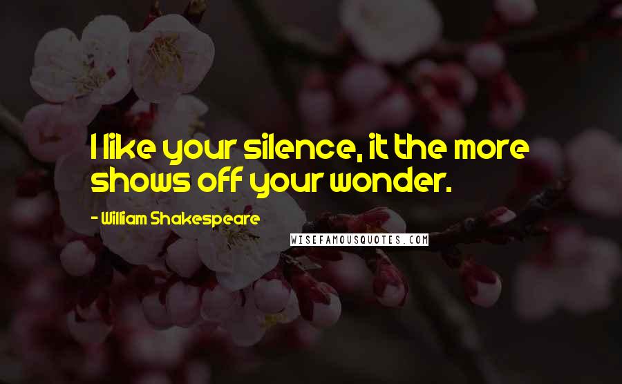 William Shakespeare Quotes: I like your silence, it the more shows off your wonder.