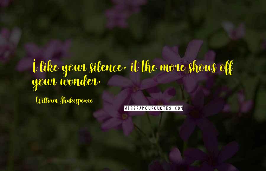 William Shakespeare Quotes: I like your silence, it the more shows off your wonder.