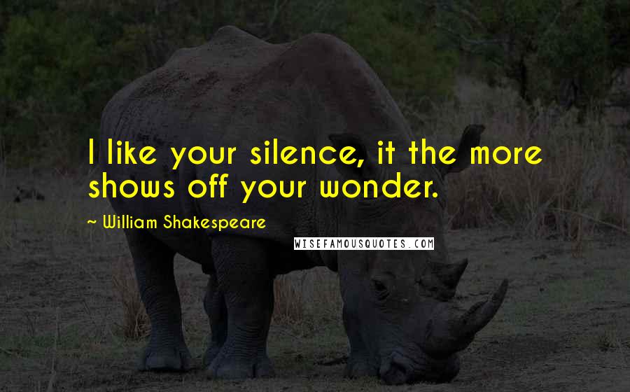 William Shakespeare Quotes: I like your silence, it the more shows off your wonder.