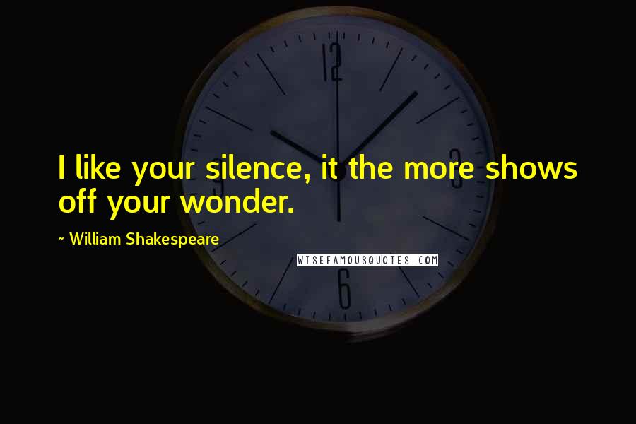 William Shakespeare Quotes: I like your silence, it the more shows off your wonder.