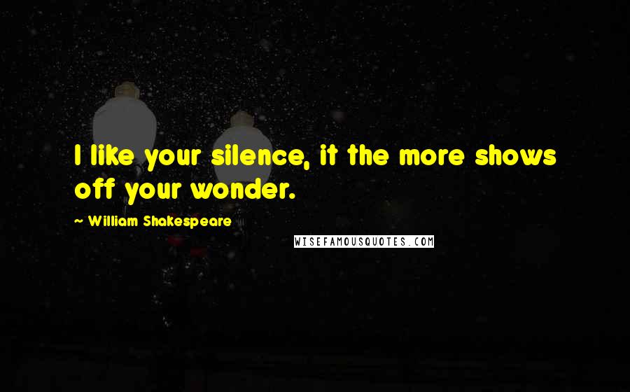 William Shakespeare Quotes: I like your silence, it the more shows off your wonder.