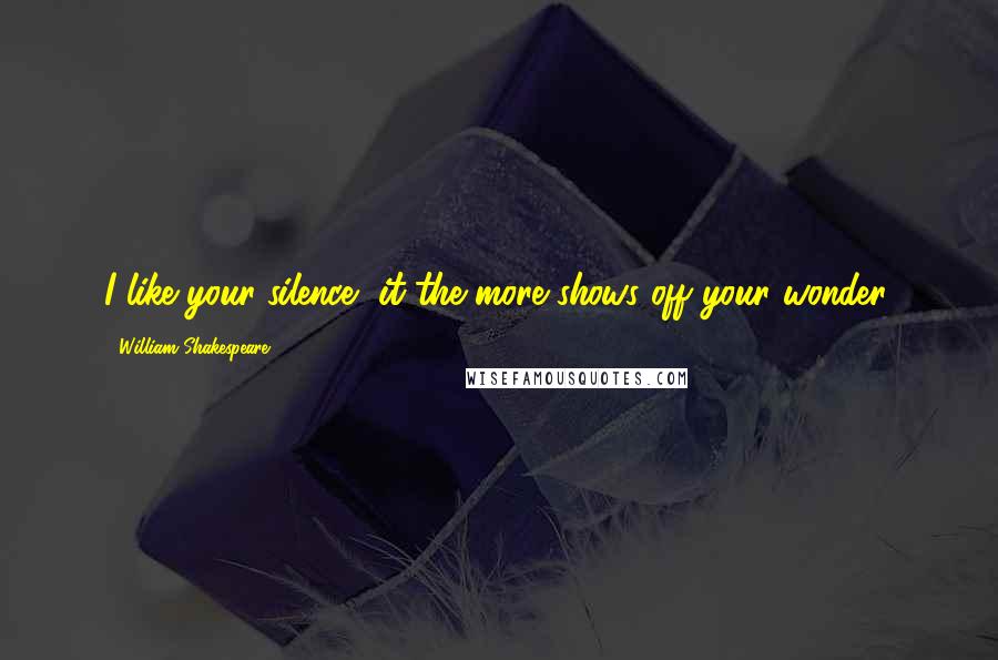William Shakespeare Quotes: I like your silence, it the more shows off your wonder.