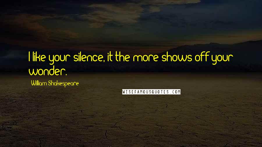 William Shakespeare Quotes: I like your silence, it the more shows off your wonder.