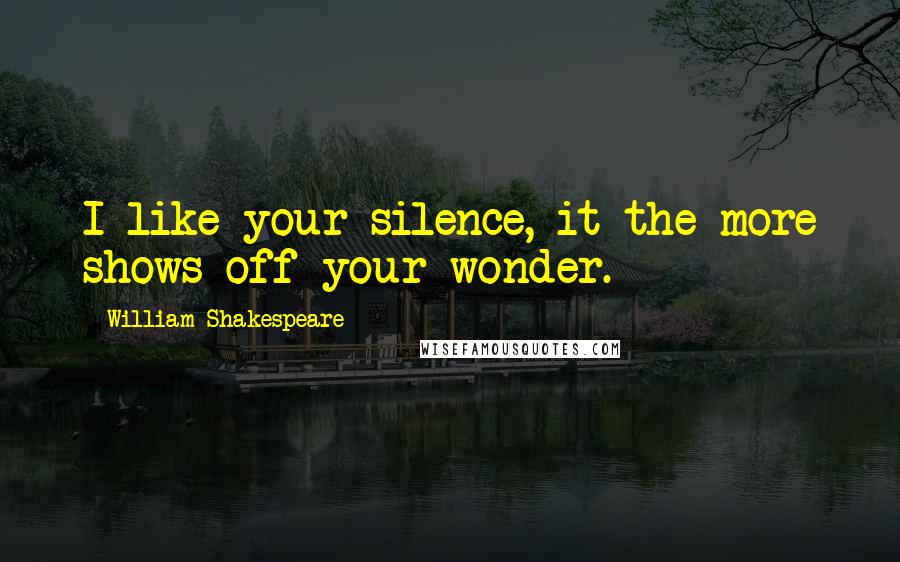 William Shakespeare Quotes: I like your silence, it the more shows off your wonder.